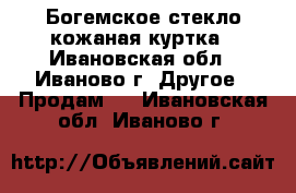 Богемское стекло,кожаная куртка - Ивановская обл., Иваново г. Другое » Продам   . Ивановская обл.,Иваново г.